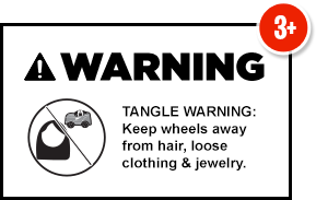 3+ Warning: Tangle Warning,  Keep wheels away from hair, loose clothing & jewelry.